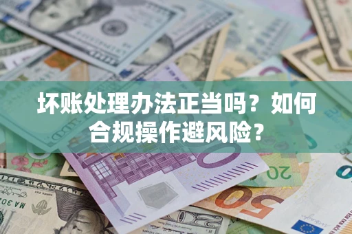 武汉坏账处理办法正当吗？如何合规操作避风险？