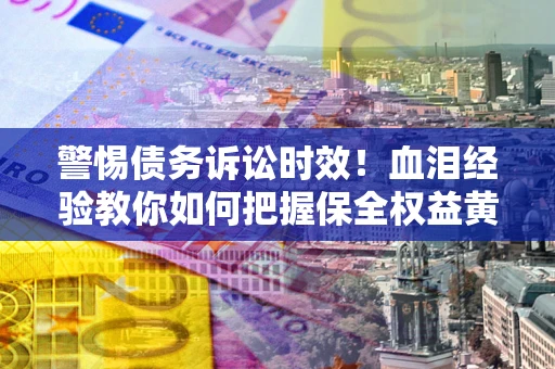 武汉警惕债务诉讼时效！血泪经验教你如何把握保全权益黄金期