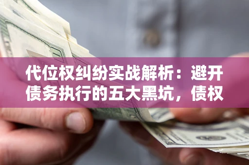 武汉代位权纠纷实战解析：避开债务执行的五大黑坑，债权人必看指南