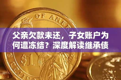武汉父亲欠款未还，子女账户为何遭冻结？深度解读继承债务迷局