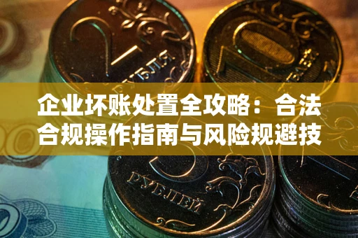 武汉企业坏账处置全攻略：合法合规操作指南与风险规避技巧解析