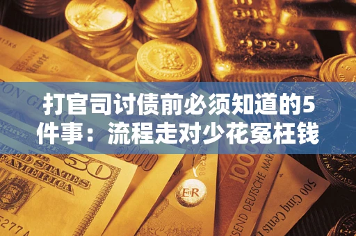 武汉打官司讨债前必须知道的5件事：流程走对少花冤枉钱