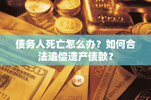 武汉债务人死亡怎么办？如何合法追偿遗产债款？