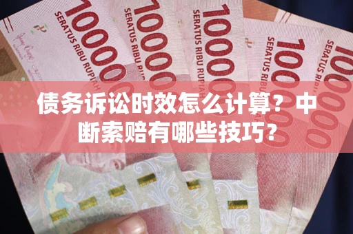 武汉债务诉讼时效怎么计算？中断索赔有哪些技巧？