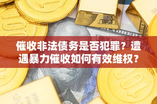 武汉催收非法债务是否犯罪?遭遇暴力催收如何有效维权? 武汉催收非法债务是否犯罪?遭遇暴力催收如何有效维权?