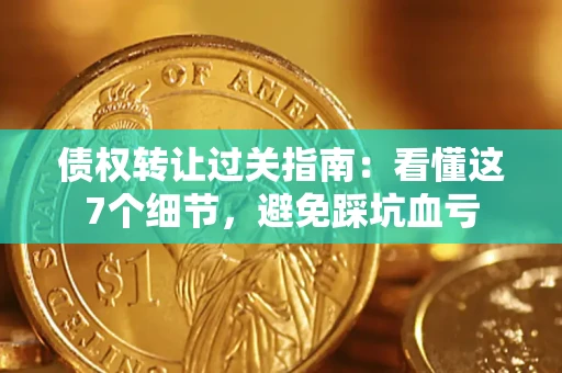 武汉债权转让过关指南：看懂这7个细节，避免踩坑血亏