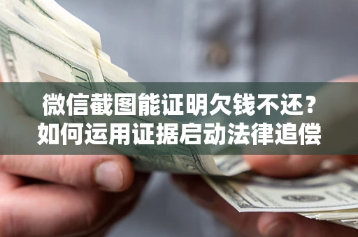 武汉微信截图能证明欠钱不还？如何运用证据启动法律追偿程序？