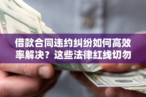 武汉借款合同违约纠纷如何高效率解决？这些法律红线切勿触碰