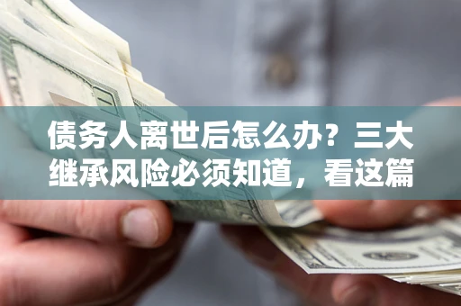 武汉债务人离世后怎么办？三大继承风险必须知道，看这篇就够了