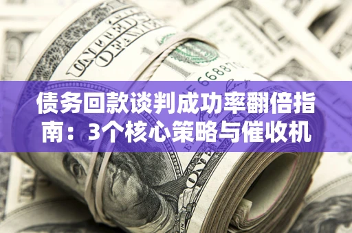 武汉债务回款谈判成功率翻倍指南：3个核心策略与催收机构避坑法则