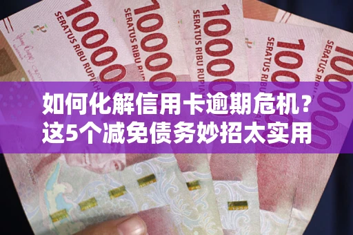 武汉如何化解信用卡逾期危机？这5个减免债务妙招太实用