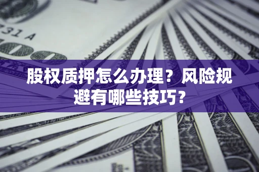 武汉股权质押怎么办理？风险规避有哪些技巧？