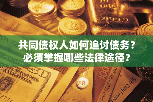 武汉共同债权人如何追讨债务？必须掌握哪些法律途径？