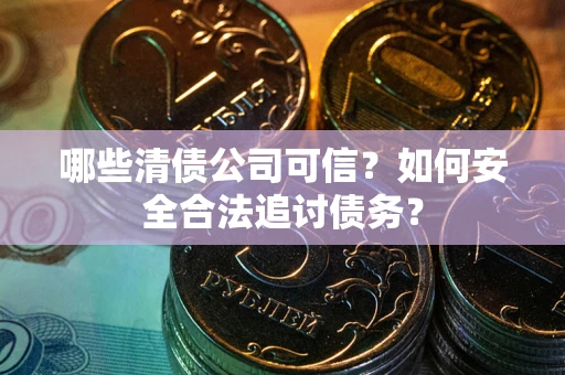 武汉哪些清债公司可信？如何安全合法追讨债务？