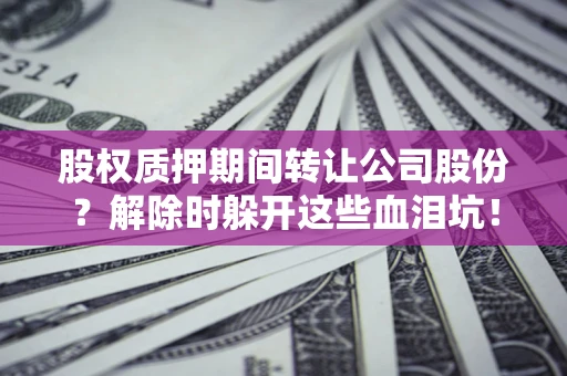 武汉股权质押期间转让公司股份？解除时躲开这些血泪坑！