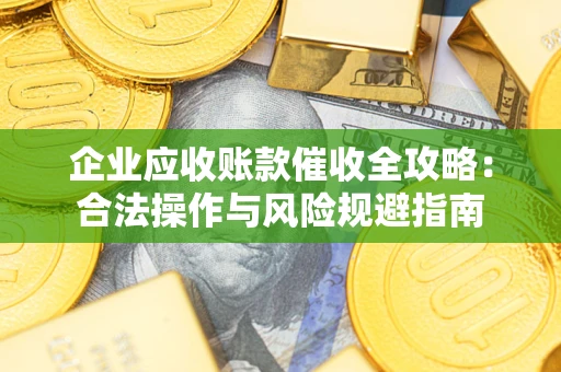 武汉企业应收账款催收全攻略：合法操作与风险规避指南