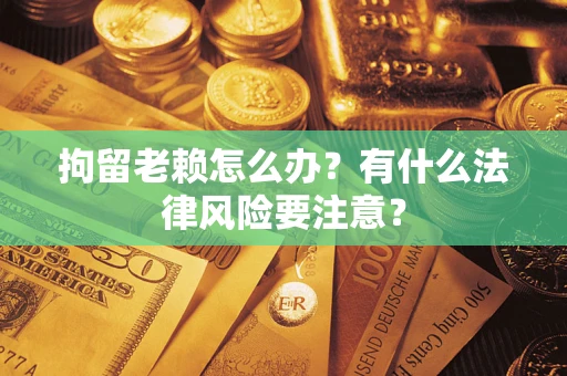 武汉拘留老赖怎么办？有什么法律风险要注意？