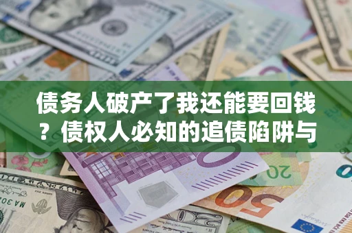 武汉债务人破产了我还能要回钱？债权人必知的追债陷阱与破局之道
