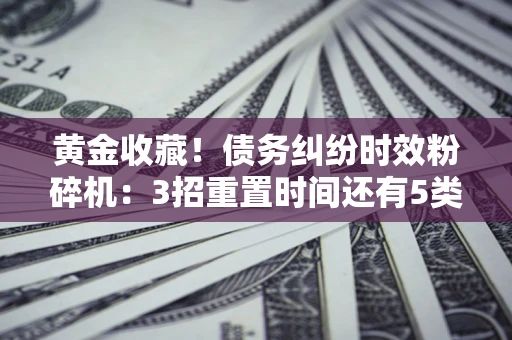 武汉黄金收藏！债务纠纷时效粉碎机：3招重置时间还有5类不设年限的特殊债务