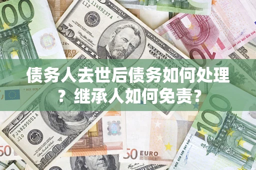 武汉债务人去世后债务如何处理？继承人如何免责？