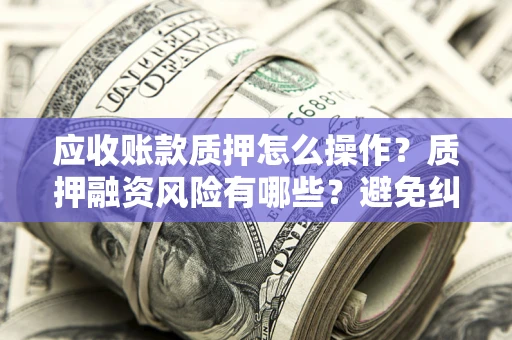 武汉应收账款质押怎么操作？质押融资风险有哪些？避免纠纷高效融资技巧