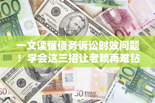 武汉一文读懂债务诉讼时效问题！学会这三招让老赖再难钻空子
