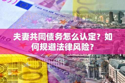 武汉夫妻共同债务怎么认定？如何规避法律风险？
