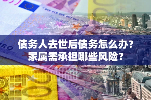 武汉债务人去世后债务怎么办？家属需承担哪些风险？