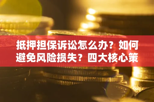武汉抵押担保诉讼怎么办？如何避免风险损失？四大核心策略全解读