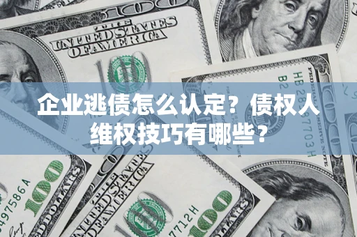 武汉企业逃债怎么认定？债权人维权技巧有哪些？