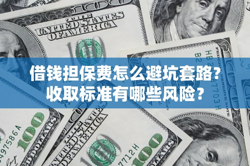 武汉借钱担保费怎么避坑套路?收取标准有哪些风险? 武汉借钱担保费怎么避坑套路?收取标准有哪些风险?