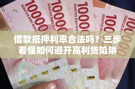 武汉借款抵押利率合法吗？三步看懂如何避开高利贷陷阱