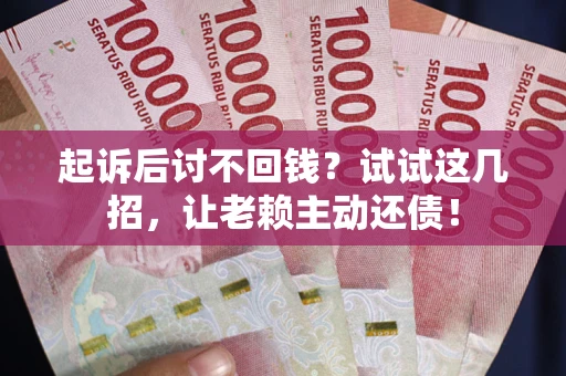 武汉起诉后讨不回钱？试试这几招，让老赖主动还债！