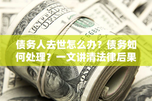 武汉债务人去世怎么办？债务如何处理？一文讲清法律后果