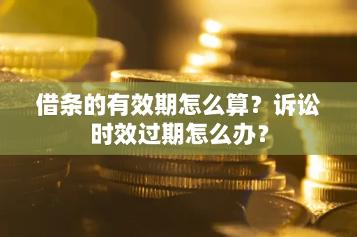 武汉借条的有效期怎么算？诉讼时效过期怎么办？