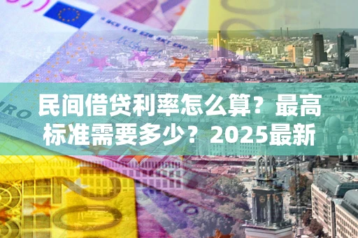 武汉民间借贷利率怎么算？最高标准需要多少？2025最新避坑指南