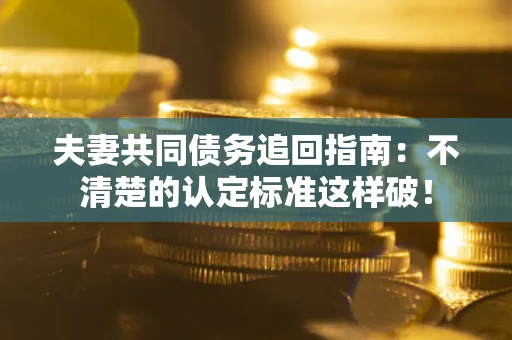武汉夫妻共同债务追回指南：不清楚的认定标准这样破！