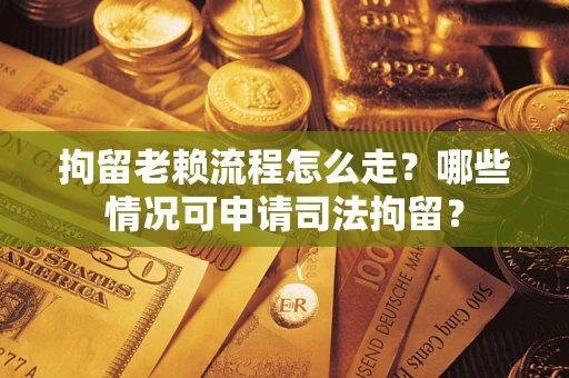 武汉拘留老赖流程怎么走?哪些情况可申请司法拘留? 武汉拘留老赖流程怎么走?哪些情况可申请司法拘留?