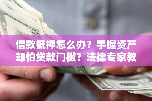 武汉借款抵押怎么办？手握资产却怕贷款门槛？法律专家教你办抵押不踩坑