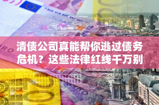 武汉清债公司真能帮你逃过债务危机？这些法律红线千万别踩
