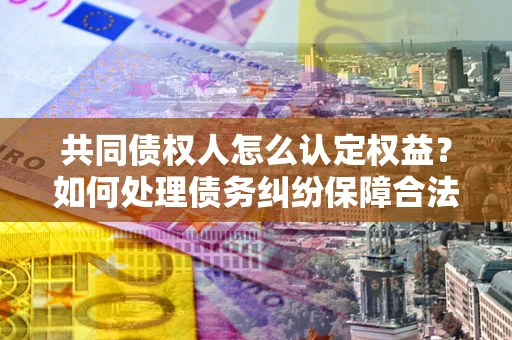 武汉共同债权人怎么认定权益？如何处理债务纠纷保障合法权益？