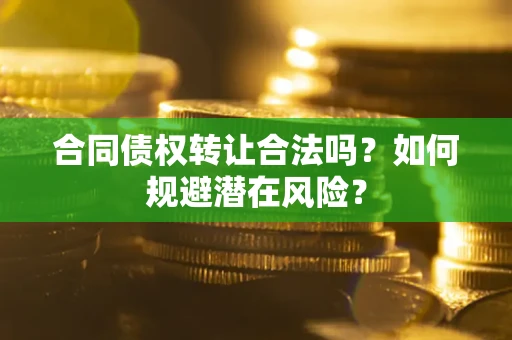 武汉合同债权转让合法吗?如何规避潜在风险? 武汉合同债权转让合法吗?如何规避潜在风险?