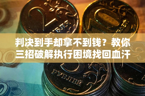武汉判决到手却拿不到钱？教你三招破解执行困境找回血汗钱