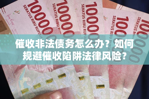 武汉催收非法债务怎么办？如何规避催收陷阱法律风险？
