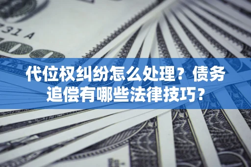 武汉代位权纠纷怎么处理？债务追偿有哪些法律技巧？
