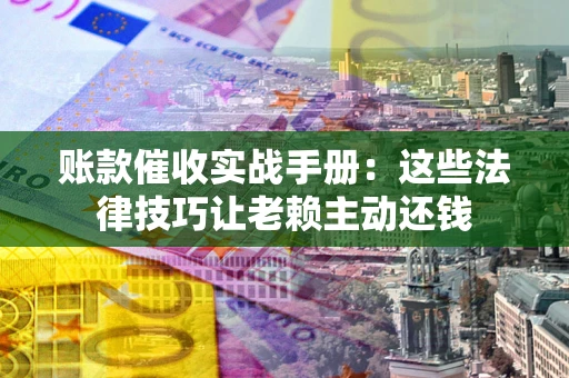 武汉账款催收实战手册：这些法律技巧让老赖主动还钱