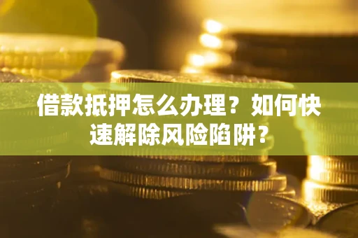 武汉借款抵押怎么办理？如何快速解除风险陷阱？