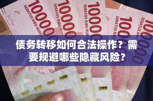 武汉债务转移如何合法操作？需要规避哪些隐藏风险？