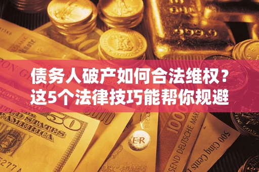 武汉债务人破产如何合法维权？这5个法律技巧能帮你规避风险