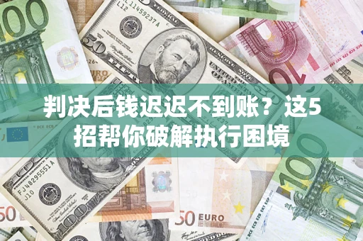 武汉判决后钱迟迟不到账？这5招帮你破解执行困境